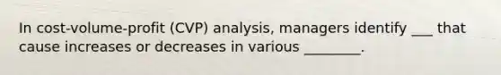 In cost-volume-profit (CVP) analysis, managers identify ___ that cause increases or decreases in various ________.