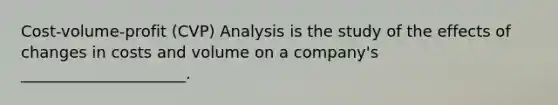 Cost-volume-profit (CVP) Analysis is the study of the effects of changes in costs and volume on a company's _____________________.