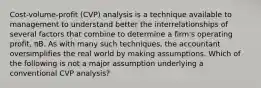 Cost-volume-profit (CVP) analysis is a technique available to management to understand better the interrelationships of several factors that combine to determine a firm's operating profit, πB. As with many such techniques, the accountant oversimplifies the real world by making assumptions. Which of the following is not a major assumption underlying a conventional CVP analysis?