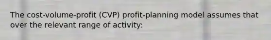 The cost-volume-profit (CVP) profit-planning model assumes that over the relevant range of activity: