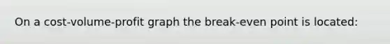 On a cost-volume-profit graph the break-even point is located: