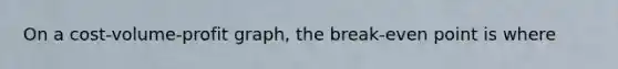 On a cost-volume-profit graph, the break-even point is where