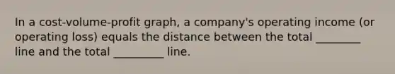 In a cost-volume-profit graph, a company's operating income (or operating loss) equals the distance between the total ________ line and the total _________ line.