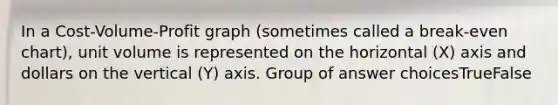 In a Cost-Volume-Profit graph (sometimes called a break-even chart), unit volume is represented on the horizontal (X) axis and dollars on the vertical (Y) axis. Group of answer choicesTrueFalse