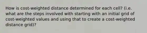 How is cost-weighted distance determined for each cell? (i.e. what are the steps involved with starting with an initial grid of cost-weighted values and using that to create a cost-weighted distance grid)?