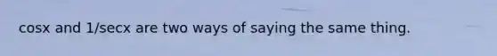 cosx and 1/secx are two ways of saying the same thing.