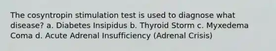 The cosyntropin stimulation test is used to diagnose what disease? a. Diabetes Insipidus b. Thyroid Storm c. Myxedema Coma d. Acute Adrenal Insufficiency (Adrenal Crisis)