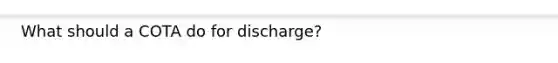 What should a COTA do for discharge?