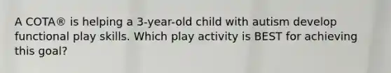 A COTA® is helping a 3-year-old child with autism develop functional play skills. Which play activity is BEST for achieving this goal?