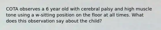 COTA observes a 6 year old with cerebral palsy and high muscle tone using a w-sitting position on the floor at all times. What does this observation say about the child?