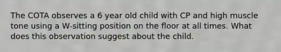 The COTA observes a 6 year old child with CP and high muscle tone using a W-sitting position on the floor at all times. What does this observation suggest about the child.