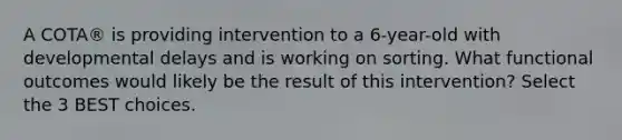A COTA® is providing intervention to a 6-year-old with developmental delays and is working on sorting. What functional outcomes would likely be the result of this intervention? Select the 3 BEST choices.