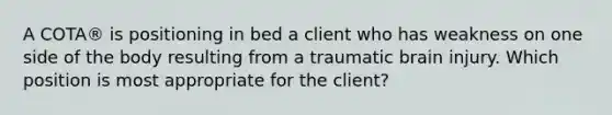 A COTA® is positioning in bed a client who has weakness on one side of the body resulting from a traumatic brain injury. Which position is most appropriate for the client?