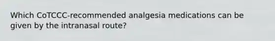 Which CoTCCC-recommended analgesia medications can be given by the intranasal route?