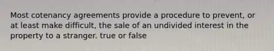 Most cotenancy agreements provide a procedure to prevent, or at least make difficult, the sale of an undivided interest in the property to a stranger. true or false