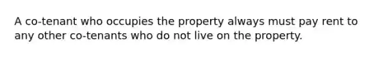 A co-tenant who occupies the property always must pay rent to any other co-tenants who do not live on the property.