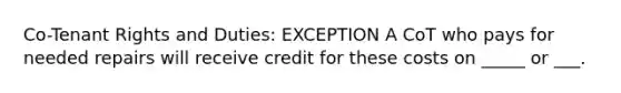 Co-Tenant Rights and Duties: EXCEPTION A CoT who pays for needed repairs will receive credit for these costs on _____ or ___.