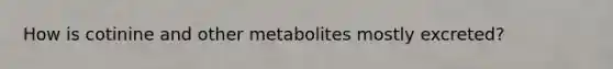 How is cotinine and other metabolites mostly excreted?