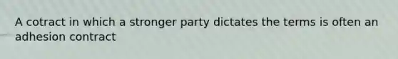 A cotract in which a stronger party dictates the terms is often an adhesion contract