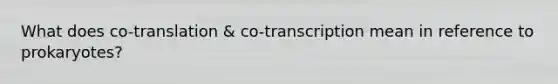 What does co-translation & co-transcription mean in reference to prokaryotes?