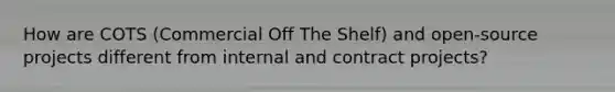 How are COTS (Commercial Off The Shelf) and open-source projects different from internal and contract projects?