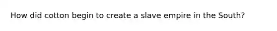 How did cotton begin to create a slave empire in the South?