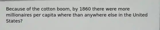 Because of the cotton boom, by 1860 there were more millionaires per capita where than anywhere else in the United States?