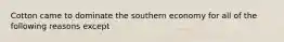 Cotton came to dominate the southern economy for all of the following reasons except