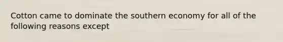 Cotton came to dominate the southern economy for all of the following reasons except