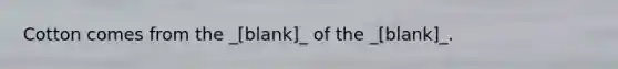 Cotton comes from the _[blank]_ of the _[blank]_.