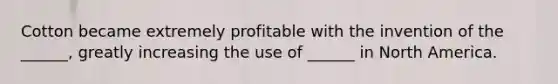 Cotton became extremely profitable with the invention of the ______, greatly increasing the use of ______ in North America.