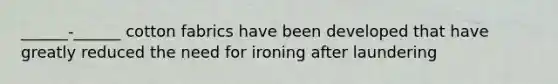 ______-______ cotton fabrics have been developed that have greatly reduced the need for ironing after laundering