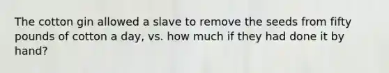 The cotton gin allowed a slave to remove the seeds from fifty pounds of cotton a day, vs. how much if they had done it by hand?