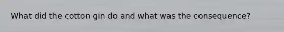 What did the cotton gin do and what was the consequence?