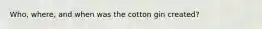 Who, where, and when was the cotton gin created?