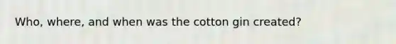 Who, where, and when was the cotton gin created?