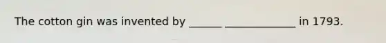 The cotton gin was invented by ______ _____________ in 1793.