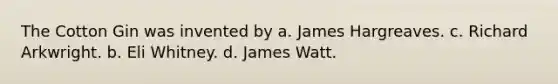 The Cotton Gin was invented by a. James Hargreaves. c. Richard Arkwright. b. Eli Whitney. d. James Watt.