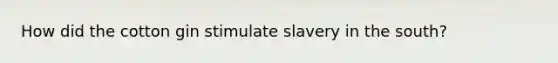 How did the cotton gin stimulate slavery in the south?