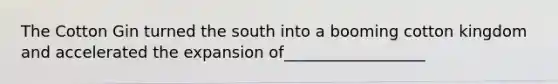 The Cotton Gin turned the south into a booming cotton kingdom and accelerated the expansion of__________________