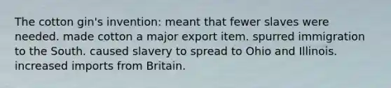 The cotton gin's invention: meant that fewer slaves were needed. made cotton a major export item. spurred immigration to the South. caused slavery to spread to Ohio and Illinois. increased imports from Britain.