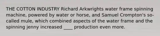 THE COTTON INDUSTRY Richard Arkwrights water frame spinning machine, powered by water or horse, and Samuel Crompton's so-called mule, which combined aspects of the water frame and the spinning jenny increased ____ production even more.