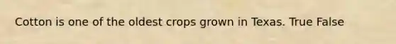 Cotton is one of the oldest crops grown in Texas. True False