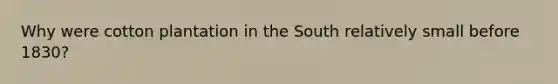 Why were cotton plantation in the South relatively small before 1830?