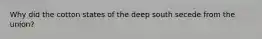 Why did the cotton states of the deep south secede from the union?