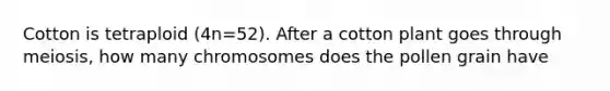 Cotton is tetraploid (4n=52). After a cotton plant goes through meiosis, how many chromosomes does the pollen grain have