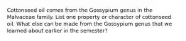 Cottonseed oil comes from the Gossypium genus in the Malvaceae family. List one property or character of cottonseed oil. What else can be made from the Gossypium genus that we learned about earlier in the semester?