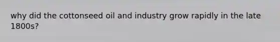 why did the cottonseed oil and industry grow rapidly in the late 1800s?