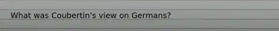 What was Coubertin's view on Germans?