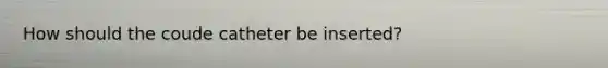 How should the coude catheter be inserted?